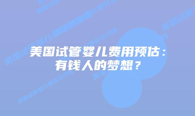 美国试管婴儿费用预估:有钱人的梦想?