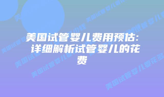 美国试管婴儿费用预估: 详细解析试管婴儿的花费