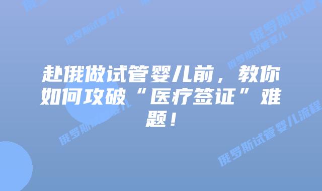 赴俄做试管婴儿前,教你如何攻破“医疗签证”难题!