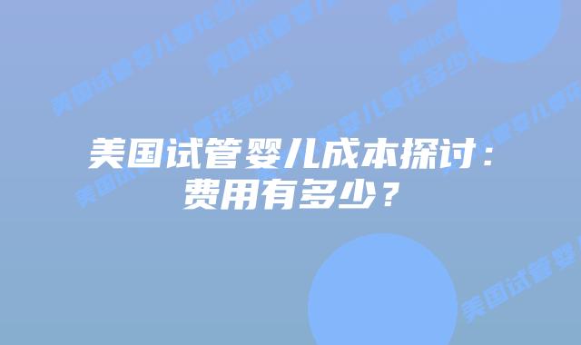 美国试管婴儿成本探讨:费用有多少?