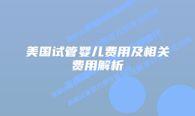 美国试管婴儿费用及相关费用解析