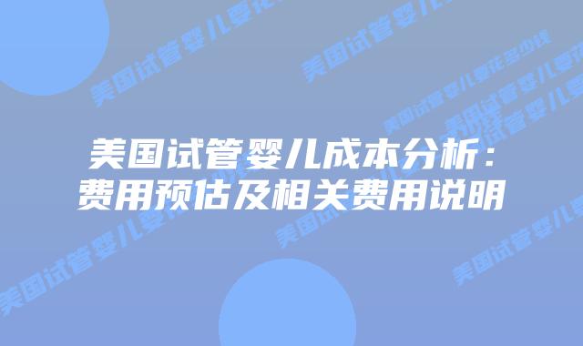 美国试管婴儿成本分析：费用预估及相关费用说明