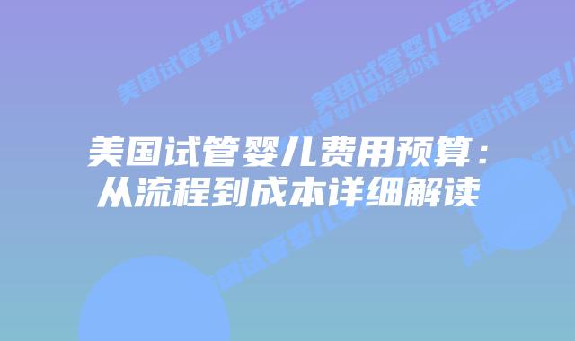 美国试管婴儿费用预算：从流程到成本详细解读
