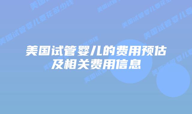 美国试管婴儿的费用预估及相关费用信息