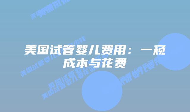 美国试管婴儿费用：一窥成本与花费