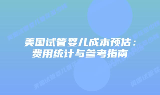 美国试管婴儿成本预估：费用统计与参考指南