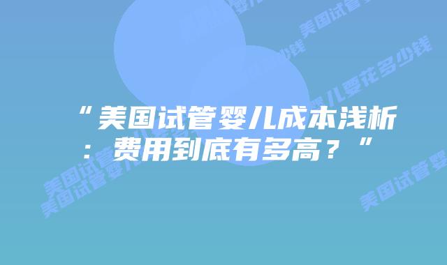 “美国试管婴儿成本浅析：费用到底有多高？”