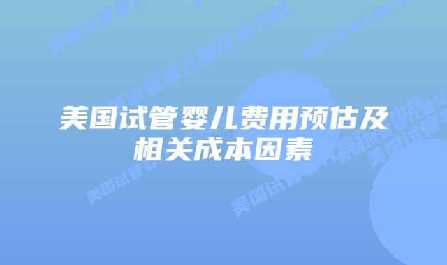美国试管婴儿费用预估及相关成本因素