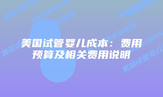 美国试管婴儿成本：费用预算及相关费用说明