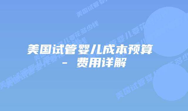 美国试管婴儿成本预算 - 费用详解