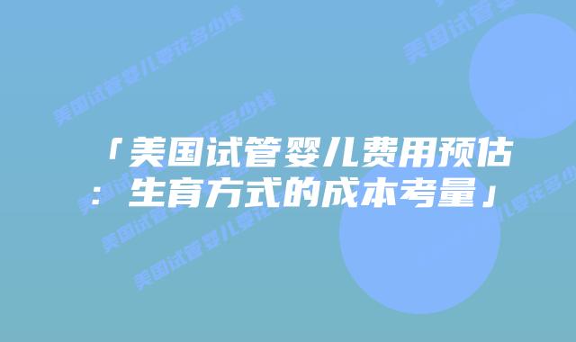 「美国试管婴儿费用预估：生育方式的成本考量」