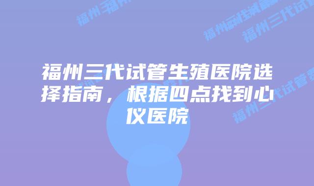 福州三代试管生殖医院选择指南,根据四点找到心仪医院