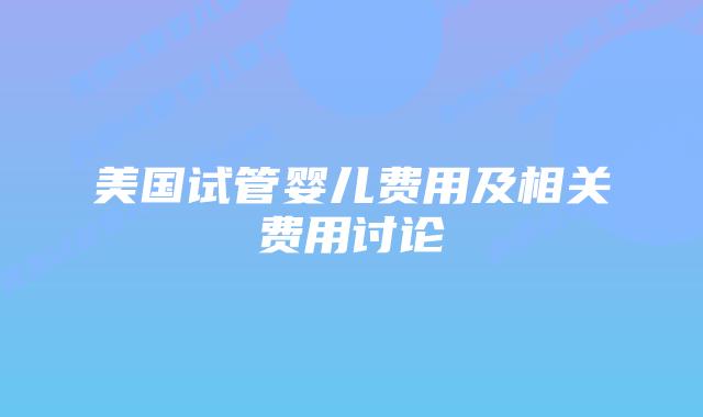 美国试管婴儿费用及相关费用讨论