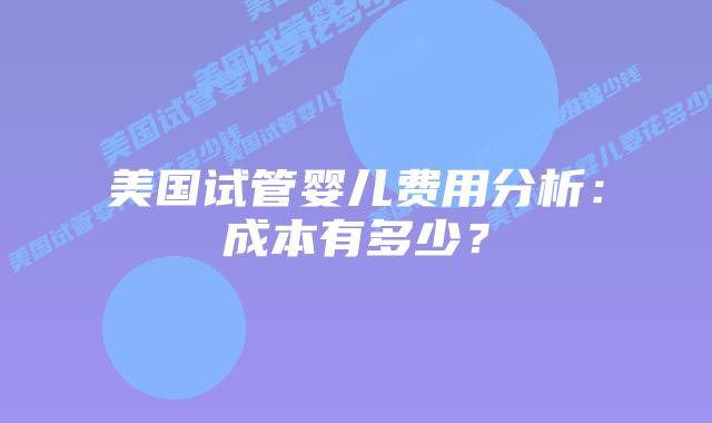 美国试管婴儿费用分析:成本有多少?