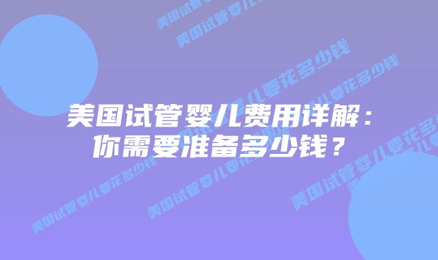 美国试管婴儿费用详解：你需要准备多少钱？