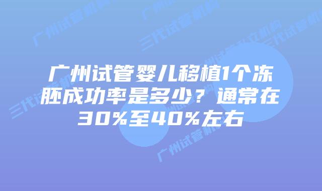 广州试管婴儿移植1个冻胚成功率是多少?通常在30%至40%左右