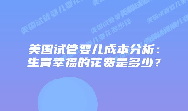 美国试管婴儿成本分析：生育幸福的花费是多少？