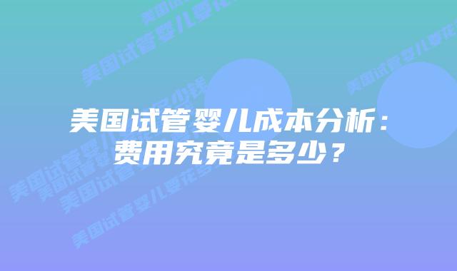 美国试管婴儿成本分析：费用究竟是多少？