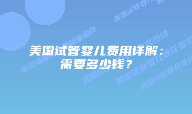 美国试管婴儿费用详解：需要多少钱？