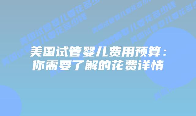 美国试管婴儿费用预算：你需要了解的花费详情