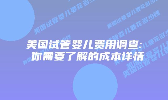 美国试管婴儿费用调查: 你需要了解的成本详情
