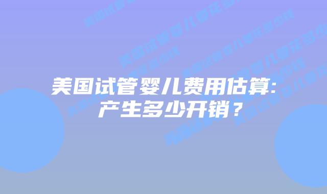美国试管婴儿费用估算: 产生多少开销？