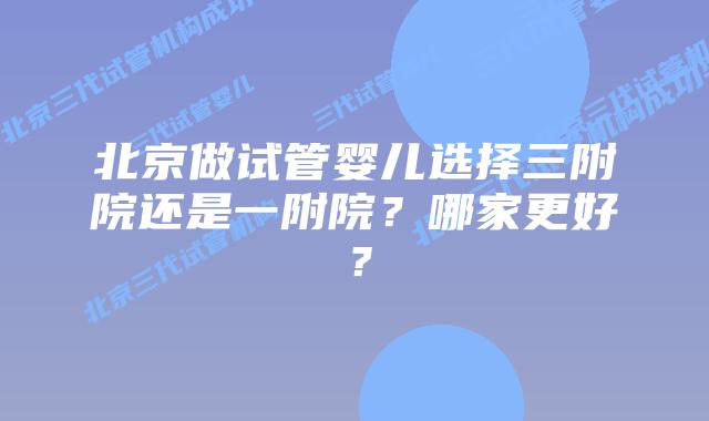 北京做试管婴儿选择三附院还是一附院？哪家更好？