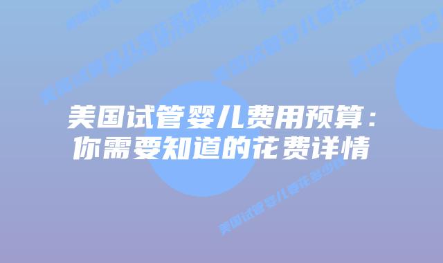 美国试管婴儿费用预算：你需要知道的花费详情