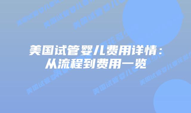 美国试管婴儿费用详情：从流程到费用一览