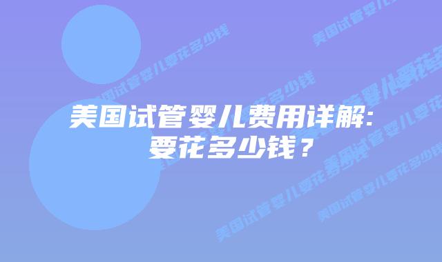 美国试管婴儿费用详解: 要花多少钱？