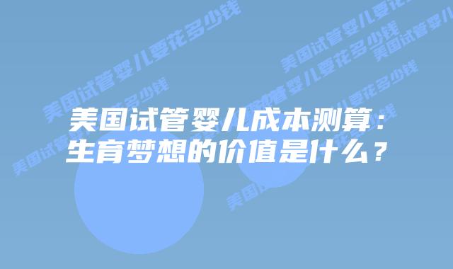 美国试管婴儿成本测算：生育梦想的价值是什么？