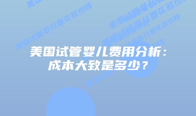 美国试管婴儿费用分析：成本大致是多少？