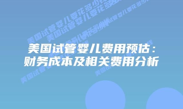 美国试管婴儿费用预估：财务成本及相关费用分析