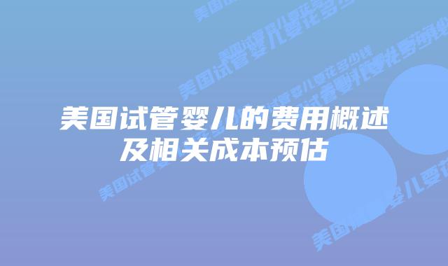 美国试管婴儿的费用概述及相关成本预估
