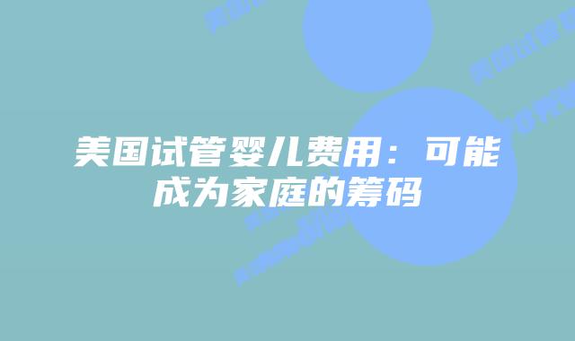 美国试管婴儿费用：可能成为家庭的筹码
