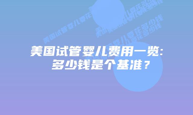 美国试管婴儿费用一览: 多少钱是个基准？