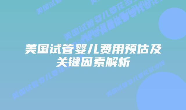 美国试管婴儿费用预估及关键因素解析