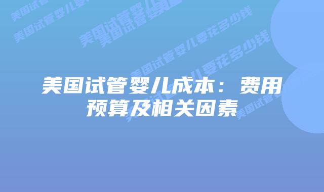 美国试管婴儿成本:费用预算及相关因素