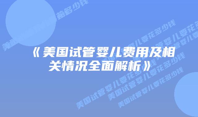 《美国试管婴儿费用及相关情况全面解析》