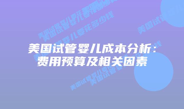 美国试管婴儿成本分析：费用预算及相关因素