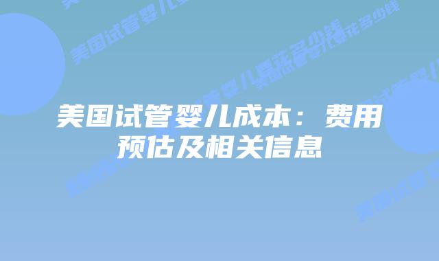 美国试管婴儿成本:费用预估及相关信息