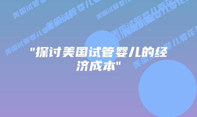 “探讨美国试管婴儿的经济成本”