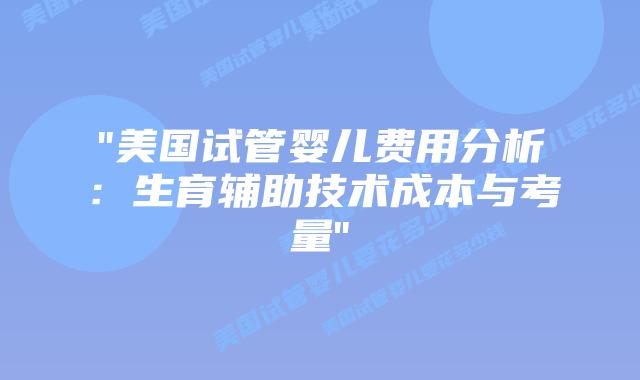 “美国试管婴儿费用分析：生育辅助技术成本与考量”