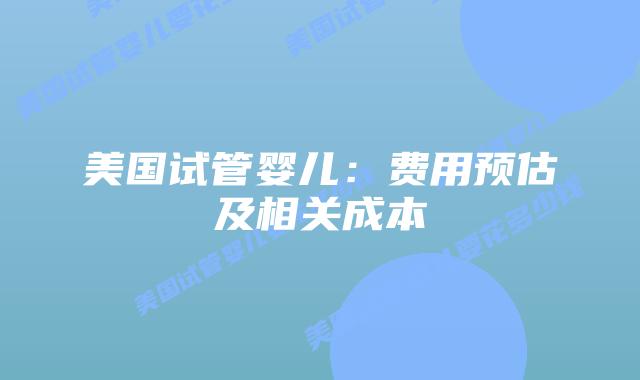 美国试管婴儿:费用预估及相关成本