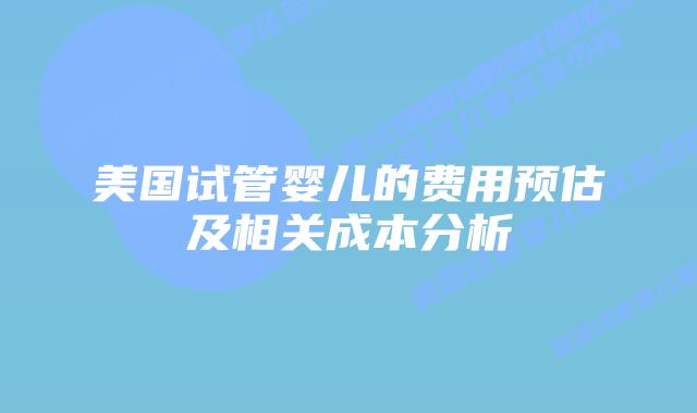 美国试管婴儿的费用预估及相关成本分析