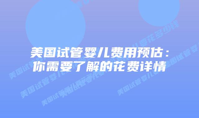 美国试管婴儿费用预估：你需要了解的花费详情
