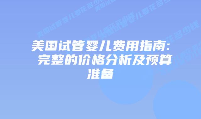 美国试管婴儿费用指南: 完整的价格分析及预算准备
