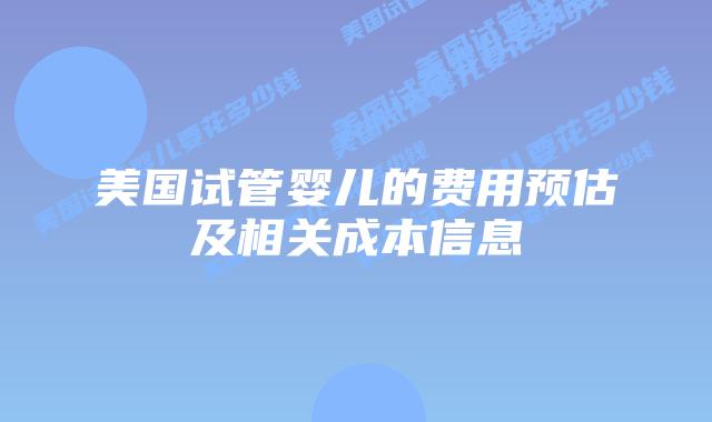 美国试管婴儿的费用预估及相关成本信息