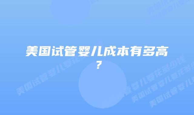 美国试管婴儿成本有多高？