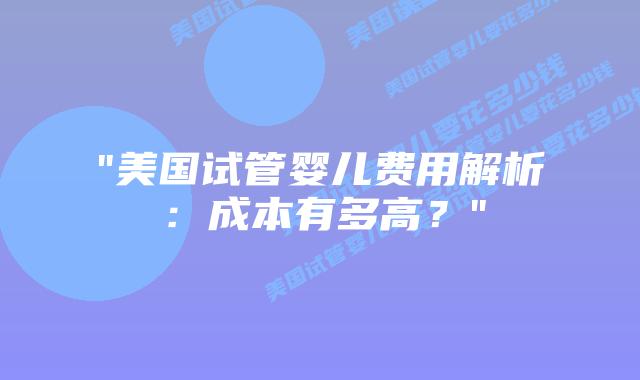 “美国试管婴儿费用解析：成本有多高？”
